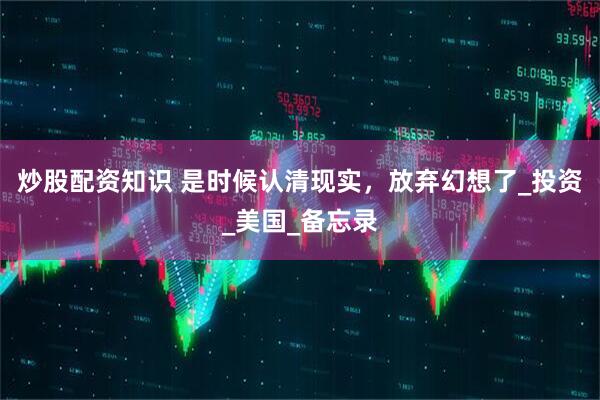 炒股配资知识 是时候认清现实，放弃幻想了_投资_美国_备忘录