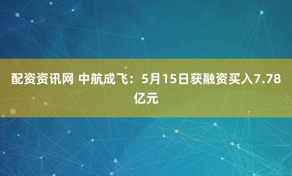 配资资讯网 中航成飞：5月15日获融资买入7.78亿元