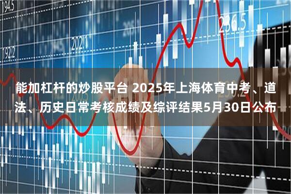 能加杠杆的炒股平台 2025年上海体育中考、道法、历史日常考核成绩及综评结果5月30日公布