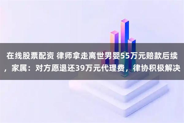 在线股票配资 律师拿走离世男婴55万元赔款后续，家属：对方愿退还39万元代理费，律协积极解决