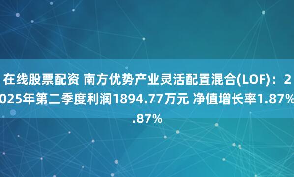 在线股票配资 南方优势产业灵活配置混合(LOF)：2025年第二季度利润1894.77万元 净值增长率1.87%