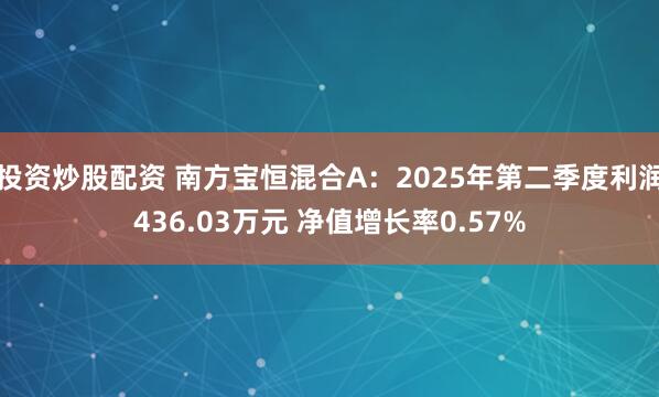 投资炒股配资 南方宝恒混合A：2025年第二季度利润436.03万元 净值增长率0.57%