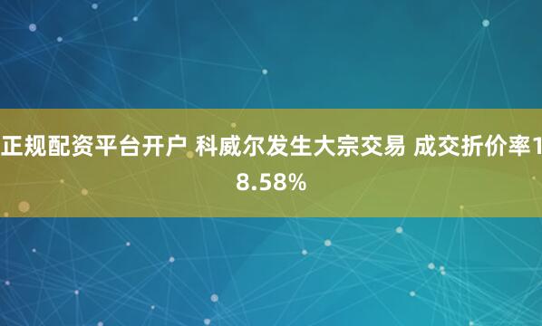 正规配资平台开户 科威尔发生大宗交易 成交折价率18.58%