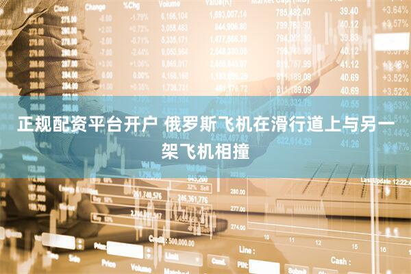 正规配资平台开户 俄罗斯飞机在滑行道上与另一架飞机相撞