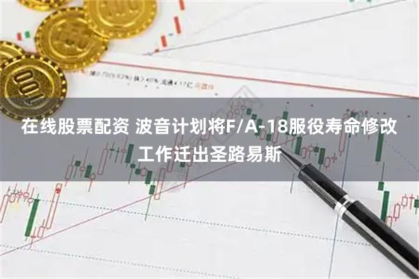 在线股票配资 波音计划将F/A-18服役寿命修改工作迁出圣路易斯