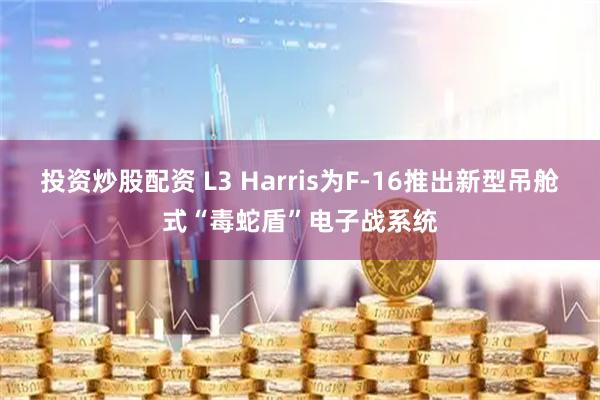 投资炒股配资 L3 Harris为F-16推出新型吊舱式“毒蛇盾”电子战系统