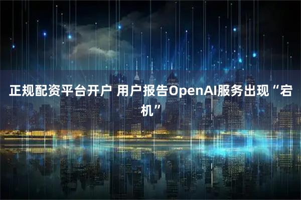 正规配资平台开户 用户报告OpenAI服务出现“宕机”