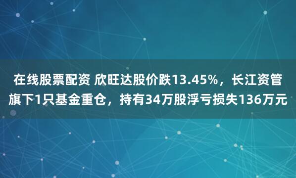 在线股票配资 欣旺达股价跌13.45%，长江资管旗下1只基金重仓，持有34万股浮亏损失136万元