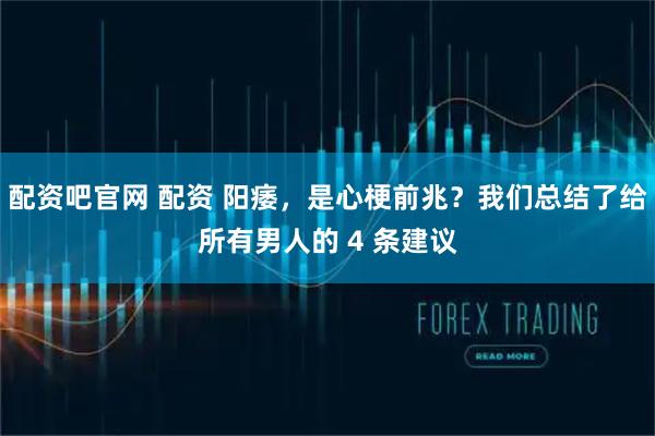 配资吧官网 配资 阳痿，是心梗前兆？我们总结了给所有男人的 4 条建议