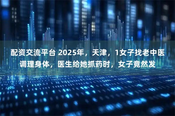 配资交流平台 2025年，天津，1女子找老中医调理身体，医生给她抓药时，女子竟然发
