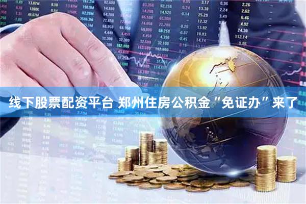 线下股票配资平台 郑州住房公积金“免证办”来了
